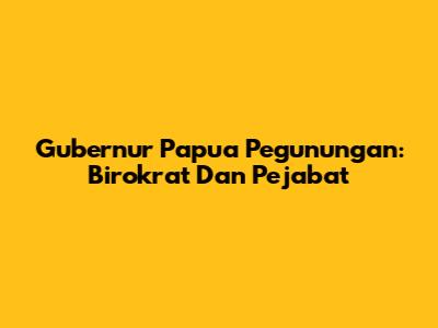 Gubernur Papua Pegunungan: Birokrat Dan Pejabat
