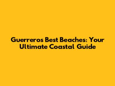 Guerrero's Best Beaches: Your Ultimate Coastal Guide