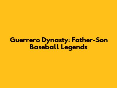 Guerrero Dynasty: Father-Son Baseball Legends