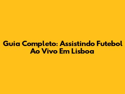 Guia Completo: Assistindo Futebol Ao Vivo Em Lisboa