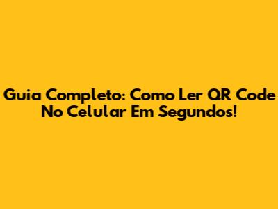 Guia Completo: Como Ler QR Code No Celular Em Segundos!