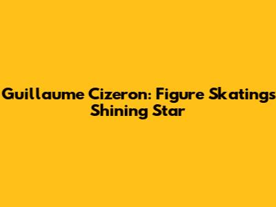 Guillaume Cizeron: Figure Skating's Shining Star