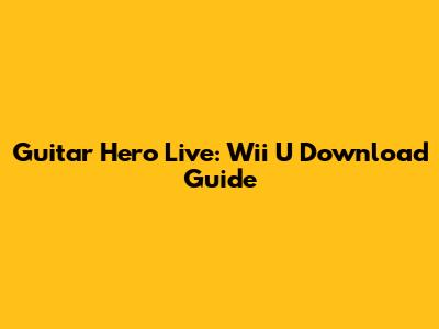 Guitar Hero Live: Wii U Download Guide