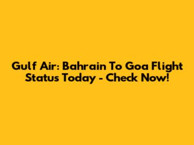Gulf Air: Bahrain To Goa Flight Status Today - Check Now!