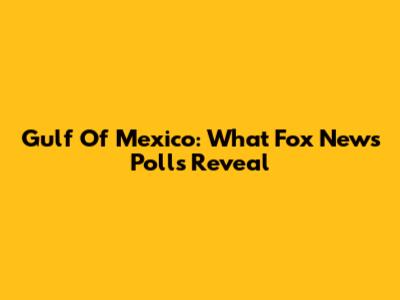 Gulf Of Mexico: What Fox News Polls Reveal