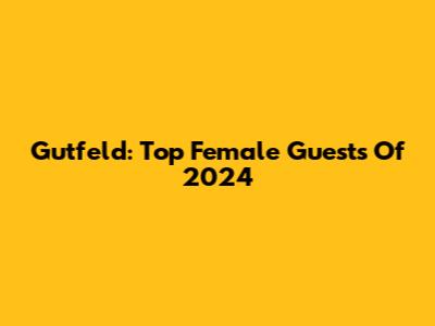 Gutfeld: Top Female Guests Of 2024
