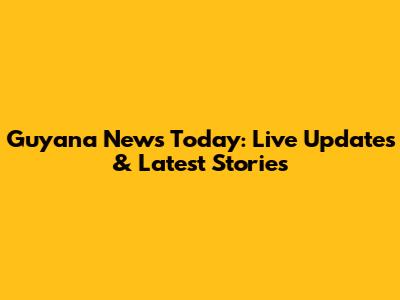 Guyana News Today: Live Updates & Latest Stories