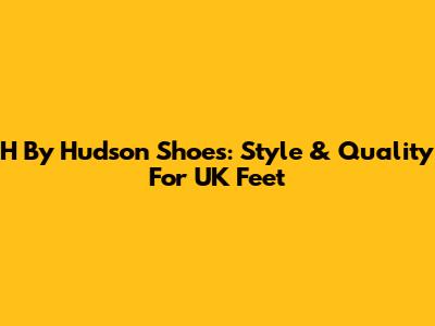 H By Hudson Shoes: Style & Quality For UK Feet