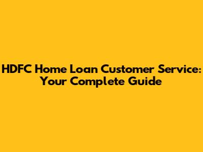 HDFC Home Loan Customer Service: Your Complete Guide