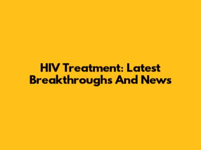 HIV Treatment: Latest Breakthroughs And News