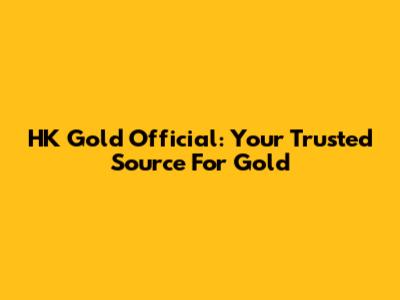 HK Gold Official: Your Trusted Source For Gold