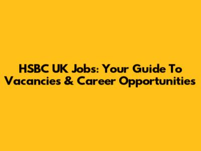 HSBC UK Jobs: Your Guide To Vacancies & Career Opportunities