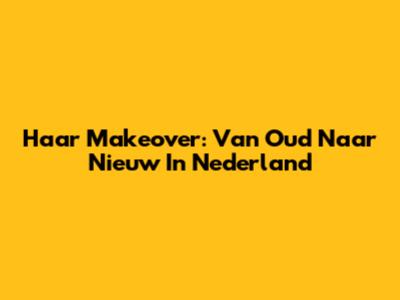 Haar Makeover: Van Oud Naar Nieuw In Nederland