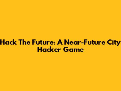 Hack The Future: A Near-Future City Hacker Game