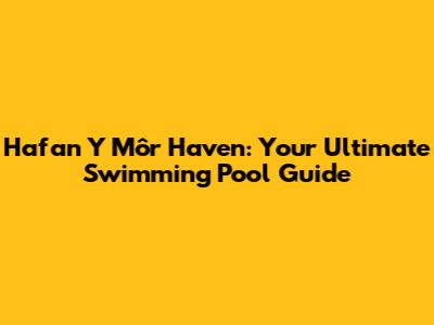 Hafan Y Môr Haven: Your Ultimate Swimming Pool Guide