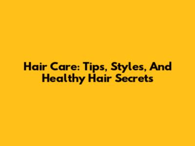 Hair Care: Tips, Styles, And Healthy Hair Secrets