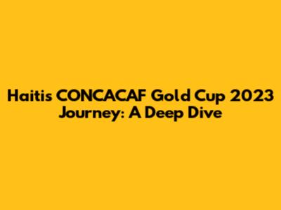 Haiti's CONCACAF Gold Cup 2023 Journey: A Deep Dive