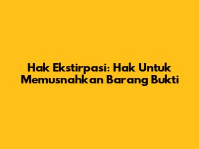 Hak Ekstirpasi: Hak Untuk Memusnahkan Barang Bukti