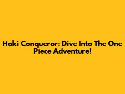 Haki Conqueror: Dive Into The One Piece Adventure!