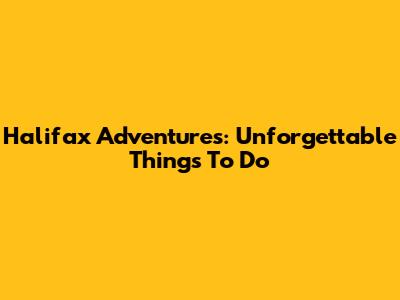 Halifax Adventures: Unforgettable Things To Do