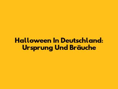 Halloween In Deutschland: Ursprung Und Bräuche