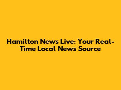 Hamilton News Live: Your Real-Time Local News Source