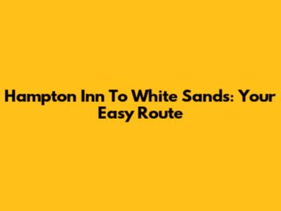 Hampton Inn To White Sands: Your Easy Route
