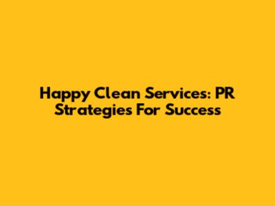 Happy Clean Services: PR Strategies For Success