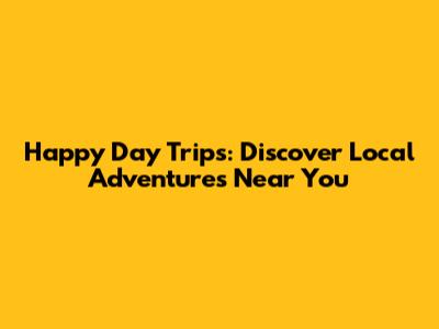 Happy Day Trips: Discover Local Adventures Near You