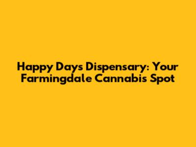 Happy Days Dispensary: Your Farmingdale Cannabis Spot