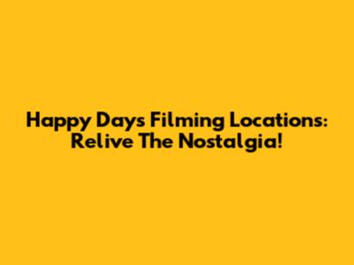 Happy Days Filming Locations: Relive The Nostalgia!