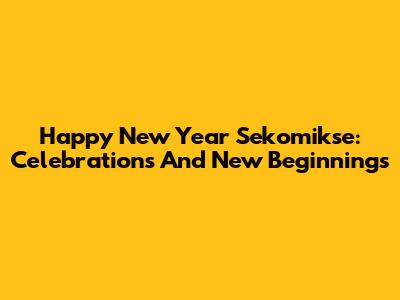 Happy New Year Sekomikse: Celebrations And New Beginnings