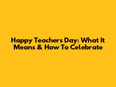 Happy Teacher's Day: What It Means & How To Celebrate