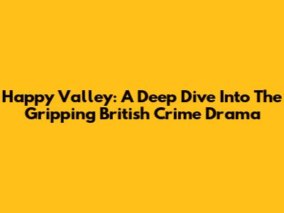 Happy Valley: A Deep Dive Into The Gripping British Crime Drama