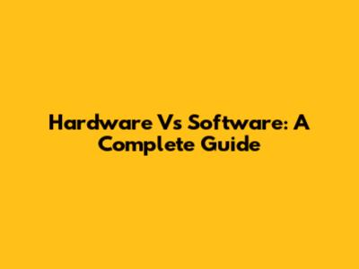 Hardware Vs Software: A Complete Guide