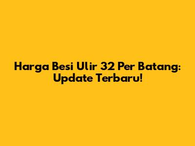 Harga Besi Ulir 32 Per Batang: Update Terbaru!