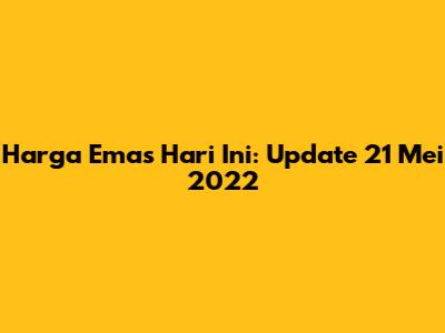 Harga Emas Hari Ini: Update 21 Mei 2022