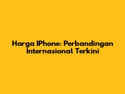 Harga IPhone: Perbandingan Internasional Terkini