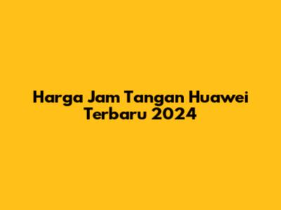 Harga Jam Tangan Huawei Terbaru 2024