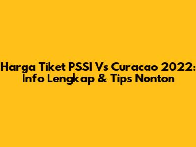Harga Tiket PSSI Vs Curacao 2022: Info Lengkap & Tips Nonton