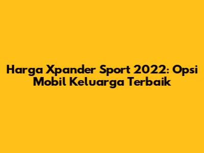 Harga Xpander Sport 2022: Opsi Mobil Keluarga Terbaik