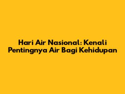 Hari Air Nasional: Kenali Pentingnya Air Bagi Kehidupan