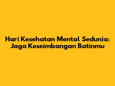 Hari Kesehatan Mental Sedunia: Jaga Keseimbangan Batinmu