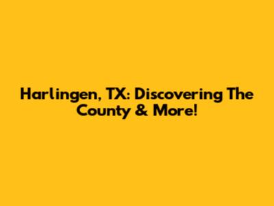Harlingen, TX: Discovering The County & More!