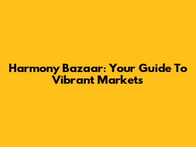 Harmony Bazaar: Your Guide To Vibrant Markets
