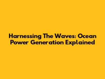 Harnessing The Waves: Ocean Power Generation Explained