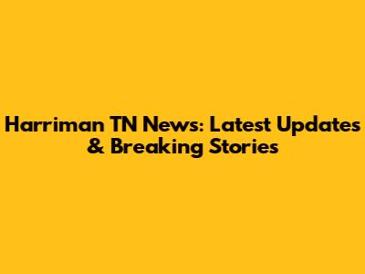 Harriman TN News: Latest Updates & Breaking Stories