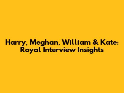 Harry, Meghan, William & Kate: Royal Interview Insights
