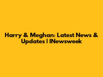 Harry & Meghan: Latest News & Updates | INewsweek