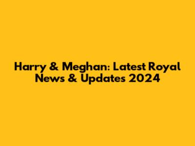 Harry & Meghan: Latest Royal News & Updates 2024